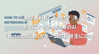 Tips-05「あの資料どこだっけ？」をゼロにするGoogle発のAIノート「NotebookLM」がチームの救世主になる